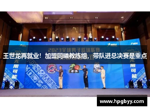 王世龙再就业！加盟同曦教练组，带队进总决赛是重点