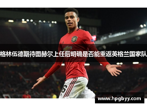 格林伍德期待图赫尔上任后明确是否能重返英格兰国家队