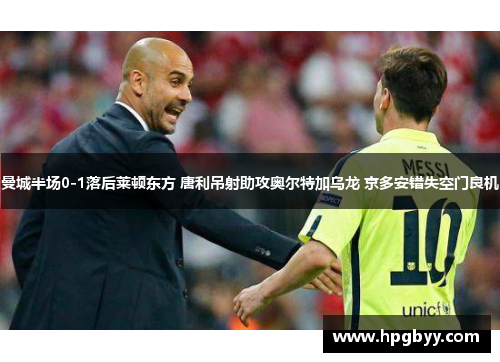 曼城半场0-1落后莱顿东方 唐利吊射助攻奥尔特加乌龙 京多安错失空门良机