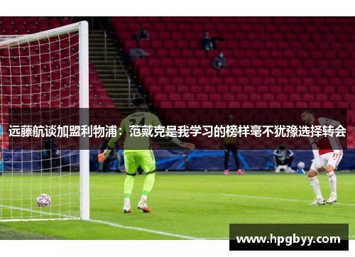 远藤航谈加盟利物浦：范戴克是我学习的榜样毫不犹豫选择转会