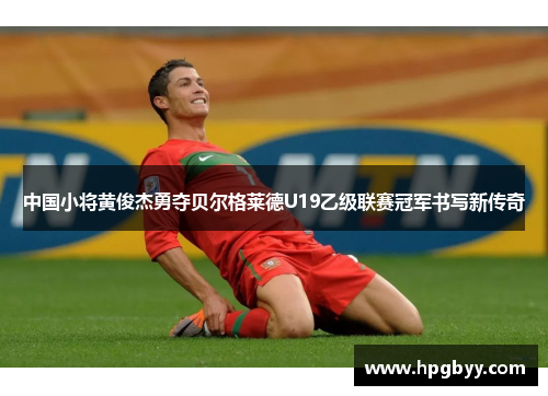 中国小将黄俊杰勇夺贝尔格莱德U19乙级联赛冠军书写新传奇