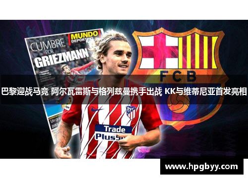 巴黎迎战马竞 阿尔瓦雷斯与格列兹曼携手出战 KK与维蒂尼亚首发亮相