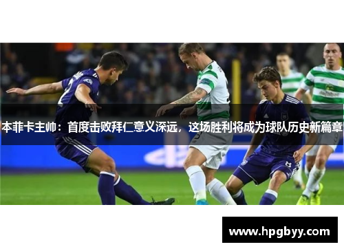 本菲卡主帅：首度击败拜仁意义深远，这场胜利将成为球队历史新篇章