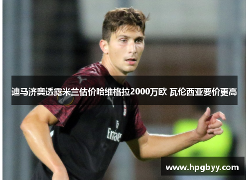 迪马济奥透露米兰估价哈维格拉2000万欧 瓦伦西亚要价更高