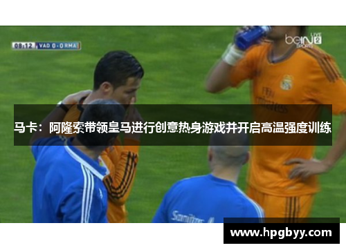 马卡：阿隆索带领皇马进行创意热身游戏并开启高温强度训练