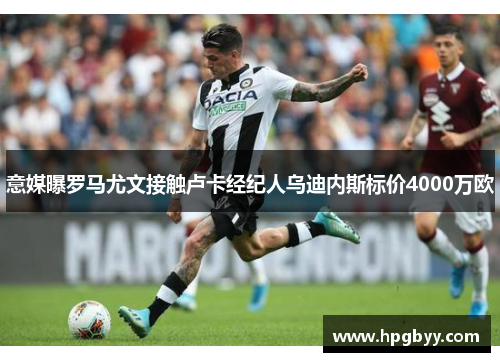 意媒曝罗马尤文接触卢卡经纪人乌迪内斯标价4000万欧