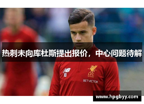 热刺未向库杜斯提出报价，中心问题待解