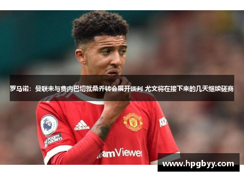 罗马诺：曼联未与费内巴切就桑乔转会展开谈判 尤文将在接下来的几天继续磋商