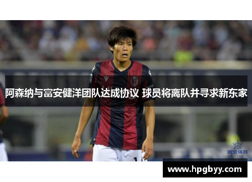 阿森纳与富安健洋团队达成协议 球员将离队并寻求新东家