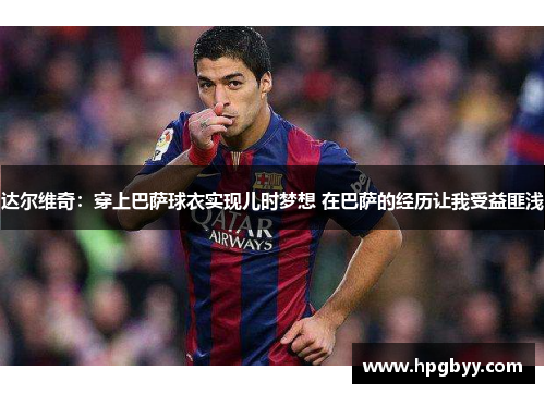 达尔维奇：穿上巴萨球衣实现儿时梦想 在巴萨的经历让我受益匪浅